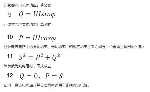 　正弦交流電無功功率計(jì)算公式：  　　正弦電路無功功率計(jì)算公式  　　正弦交流電有功功率計(jì)算公式：  　　正弦電路有功功率計(jì)算公式  　　正弦電流電路中的有功功率、無功功率、和視在功率三者之間是一個(gè)直角三角形的關(guān)系：  　　正弦電路復(fù)功率計(jì)算公式  　　當(dāng)負(fù)載為純電阻時(shí)，下式成立：  　　直流電路有功功率等于視在功率  　　此時(shí)，直流電功率計(jì)算公式同樣適用于正弦交流電路。